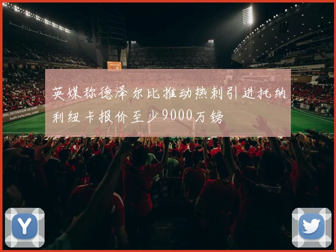 英媒称德泽尔比推动热刺引进托纳利纽卡报价至少9000万镑