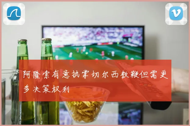 阿隆索有意执掌切尔西教鞭但需更多决策权利
