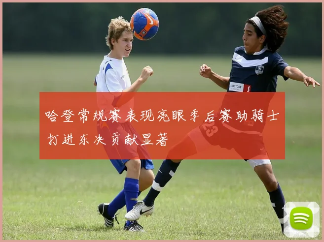 哈登常规赛表现亮眼季后赛助骑士打进东决贡献显著