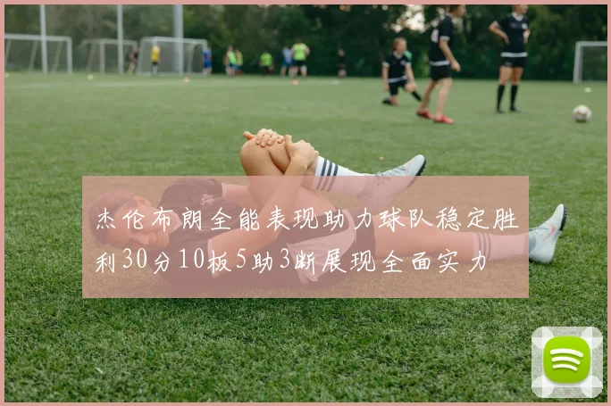 杰伦布朗全能表现助力球队稳定胜利30分10板5助3断展现全面实力