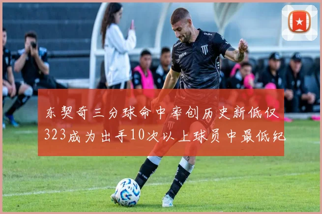 东契奇三分球命中率创历史新低仅323成为出手10次以上球员中最低纪录