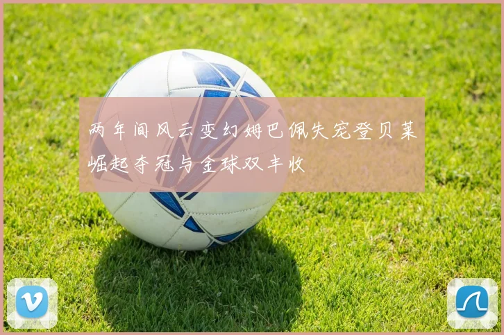 两年间风云变幻姆巴佩失宠登贝莱崛起夺冠与金球双丰收