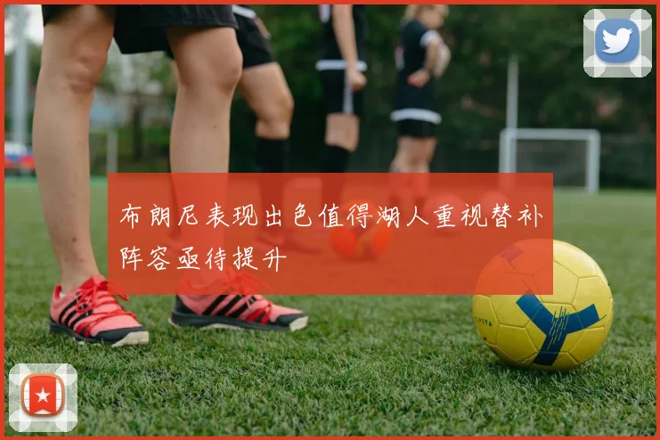 布朗尼表现出色值得湖人重视替补阵容亟待提升