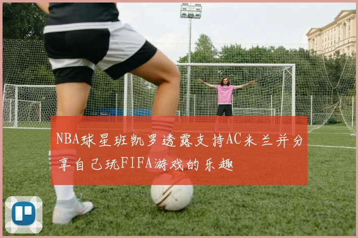 NBA球星班凯罗透露支持AC米兰并分享自己玩FIFA游戏的乐趣