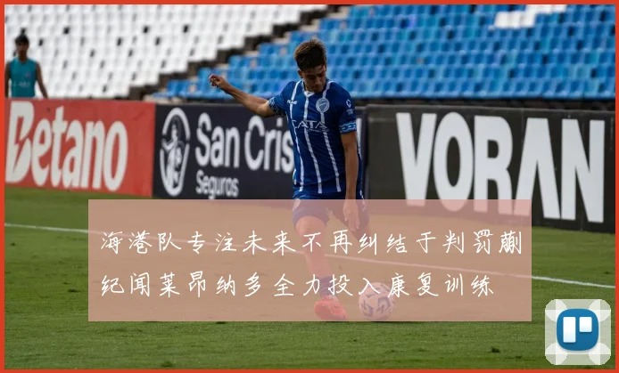 海港队专注未来不再纠结于判罚蒯纪闻莱昂纳多全力投入康复训练