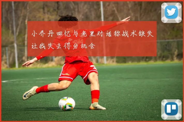 小乔丹回忆与老里对话称战术缺失让我失去得分机会