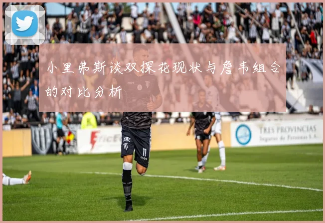 小里弗斯谈双探花现状与詹韦组合的对比分析