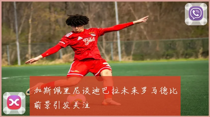 加斯佩里尼谈迪巴拉未来罗马德比前景引发关注