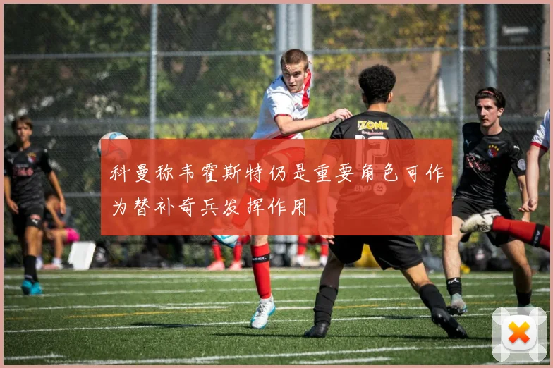 科曼称韦霍斯特仍是重要角色可作为替补奇兵发挥作用