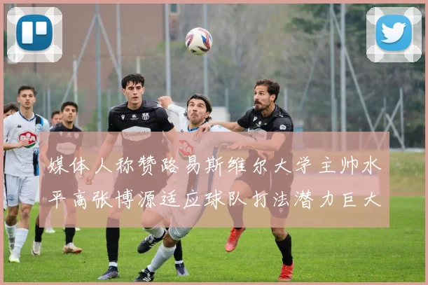 媒体人称赞路易斯维尔大学主帅水平高张博源适应球队打法潜力巨大