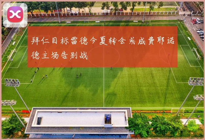 拜仁目标雷德今夏转会或成费耶诺德主场告别战