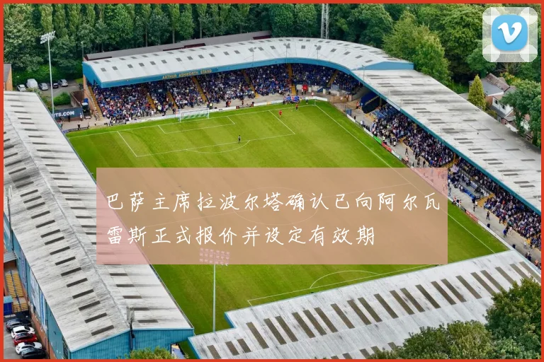 巴萨主席拉波尔塔确认已向阿尔瓦雷斯正式报价并设定有效期