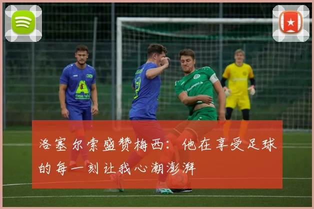 洛塞尔索盛赞梅西：他在享受足球的每一刻让我心潮澎湃
