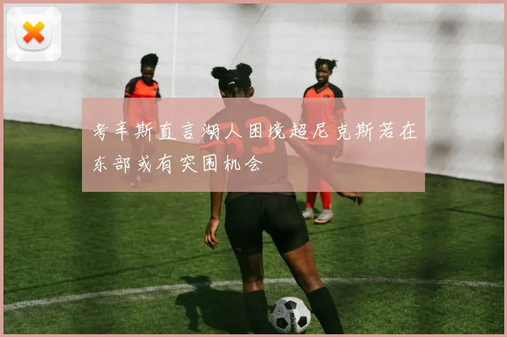 考辛斯直言湖人困境超尼克斯若在东部或有突围机会