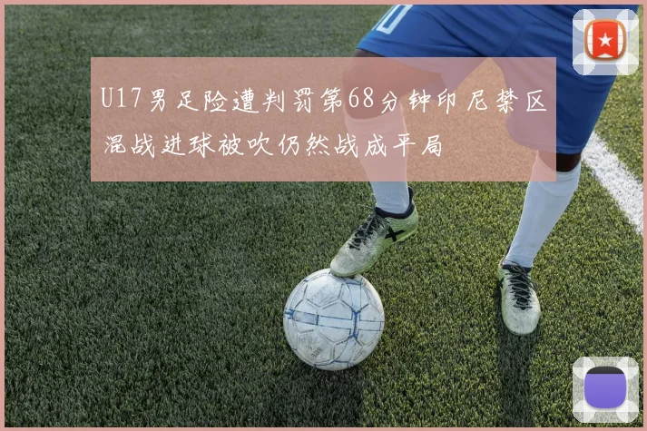 U17男足险遭判罚第68分钟印尼禁区混战进球被吹仍然战成平局