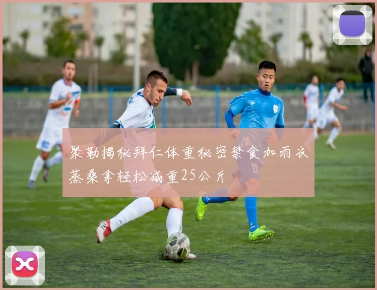 聚勒揭秘拜仁体重秘密禁食加雨衣蒸桑拿轻松减重25公斤
