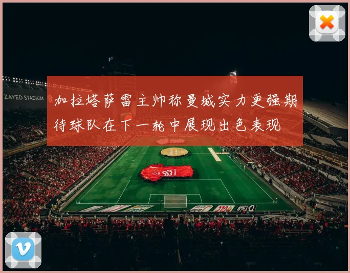 加拉塔萨雷主帅称曼城实力更强期待球队在下一轮中展现出色表现
