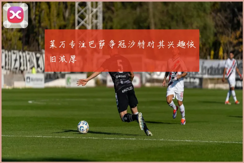 莱万专注巴萨争冠沙特对其兴趣依旧浓厚