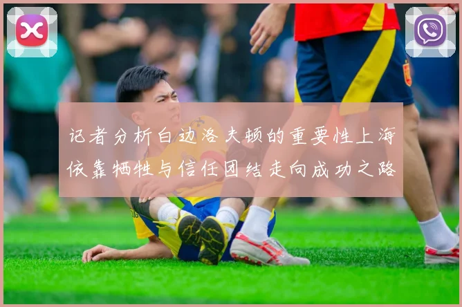 记者分析白边洛夫顿的重要性上海依靠牺牲与信任团结走向成功之路