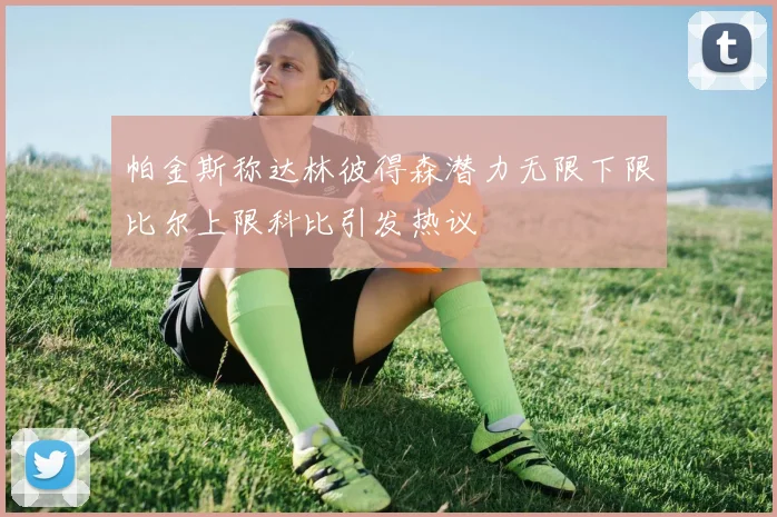 帕金斯称达林彼得森潜力无限下限比尔上限科比引发热议