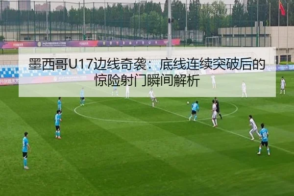 墨西哥U17边线奇袭：底线连续突破后的惊险射门瞬间解析